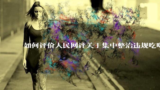 如何评价人民网评关于集中整治违规吃喝的发文？