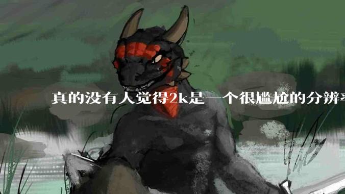 真的没有人觉得2k是一个很尴尬的分辨率吗？