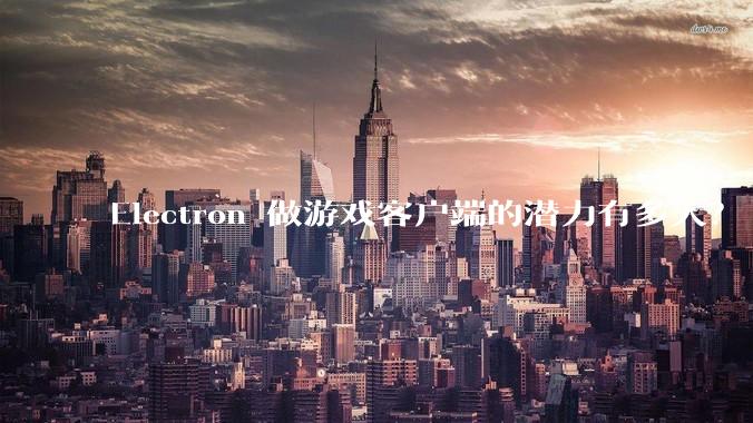 Electron 做游戏客户端的潜力有多大？