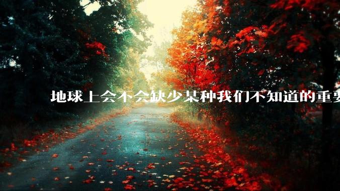 地球上会不会缺少某种我们不知道的重要***，导致咱们无意识中科技树落后了?