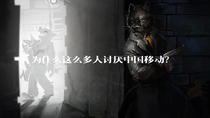 为什么这么多人讨厌中国移动？