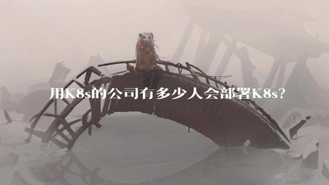 用K8s的公司有多少人会部署K8s？