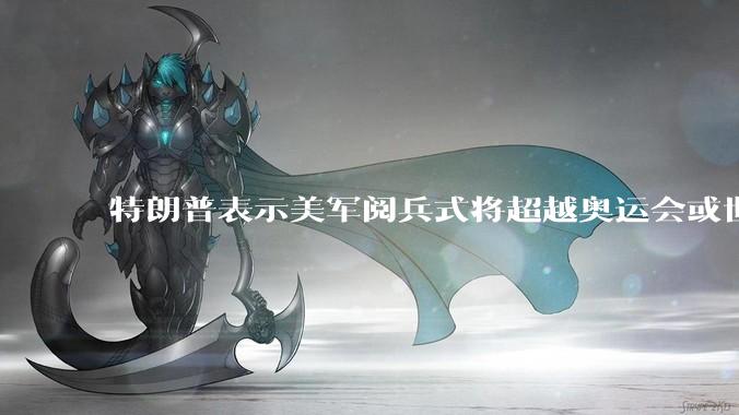 特朗普表示美军阅兵式将超越奥运会或世界杯，这背后的意义和成本如何评估？